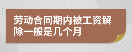 劳动合同期内被工资解除一般是几个月
