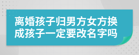 离婚孩子归男方女方换成孩子一定要改名字吗