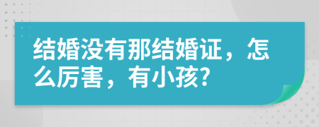 结婚没有那结婚证，怎么厉害，有小孩?