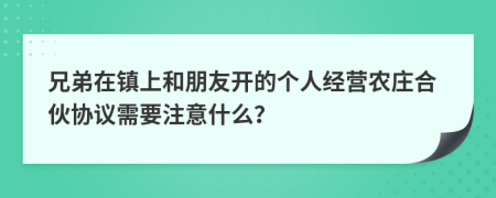 兄弟在镇上和朋友开的个人经营农庄合伙协议需要注意什么？