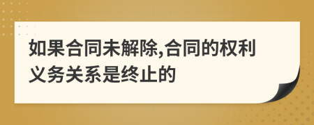 如果合同未解除,合同的权利义务关系是终止的