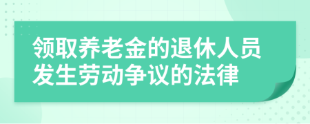 领取养老金的退休人员发生劳动争议的法律