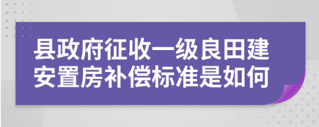 县政府征收一级良田建安置房补偿标准是如何