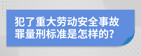 犯了重大劳动安全事故罪量刑标准是怎样的？