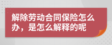 解除劳动合同保险怎么办，是怎么解释的呢