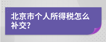 北京市个人所得税怎么补交？