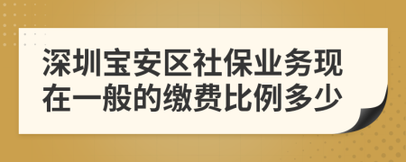 深圳宝安区社保业务现在一般的缴费比例多少