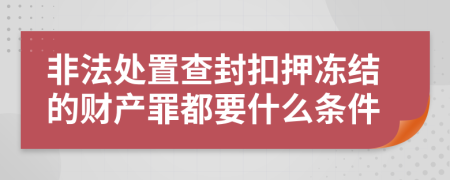 非法处置查封扣押冻结的财产罪都要什么条件