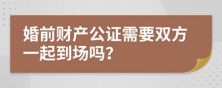 婚前财产公证需要双方一起到场吗？