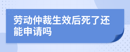 劳动仲裁生效后死了还能申请吗