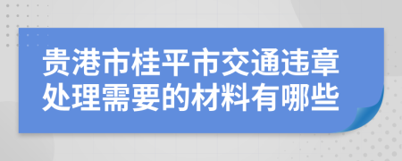 贵港市桂平市交通违章处理需要的材料有哪些