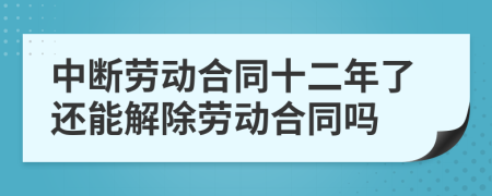 中断劳动合同十二年了还能解除劳动合同吗