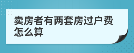 卖房者有两套房过户费怎么算