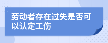 劳动者存在过失是否可以认定工伤