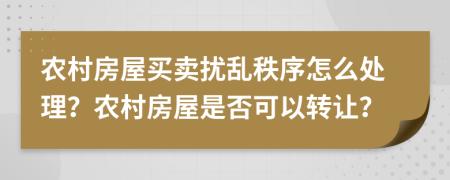 农村房屋买卖扰乱秩序怎么处理？农村房屋是否可以转让？