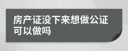 房产证没下来想做公证可以做吗