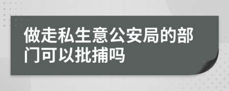 做走私生意公安局的部门可以批捕吗