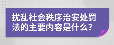 扰乱社会秩序治安处罚法的主要内容是什么？