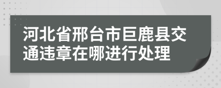 河北省邢台市巨鹿县交通违章在哪进行处理