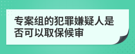 专案组的犯罪嫌疑人是否可以取保候审