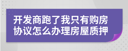 开发商跑了我只有购房协议怎么办理房屋质押