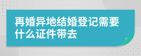 再婚异地结婚登记需要什么证件带去