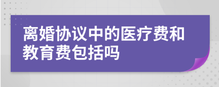 离婚协议中的医疗费和教育费包括吗