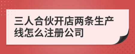 三人合伙开店两条生产线怎么注册公司