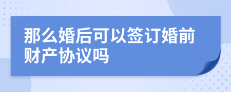 那么婚后可以签订婚前财产协议吗