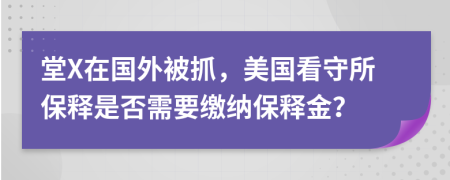 堂X在国外被抓，美国看守所保释是否需要缴纳保释金？