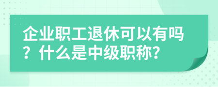 企业职工退休可以有吗？什么是中级职称？