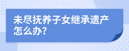 未尽抚养子女继承遗产怎么办？