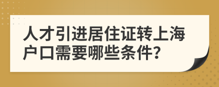 人才引进居住证转上海户口需要哪些条件？