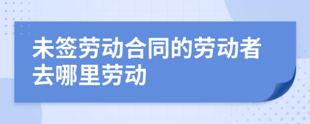 未签劳动合同的劳动者去哪里劳动