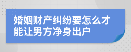 婚姻财产纠纷要怎么才能让男方净身出户