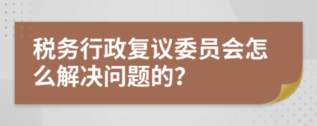 税务行政复议委员会怎么解决问题的？