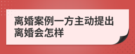 离婚案例一方主动提出离婚会怎样