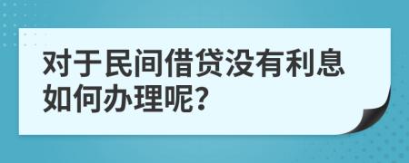 对于民间借贷没有利息如何办理呢？