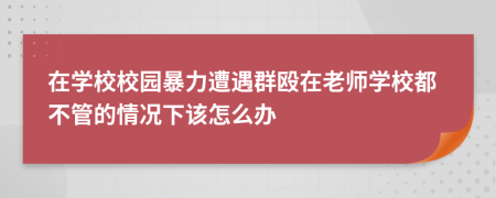 在学校校园暴力遭遇群殴在老师学校都不管的情况下该怎么办