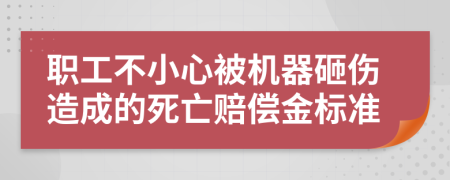 职工不小心被机器砸伤造成的死亡赔偿金标准