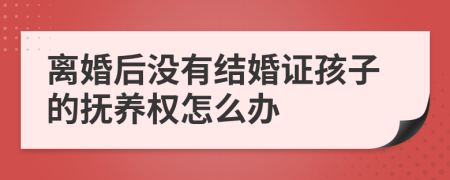 离婚后没有结婚证孩子的抚养权怎么办