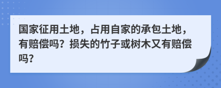 国家征用土地，占用自家的承包土地，有赔偿吗？损失的竹子或树木又有赔偿吗？