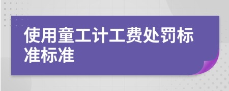 使用童工计工费处罚标准标准