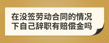 在没签劳动合同的情况下自己辞职有赔偿金吗