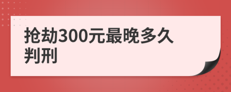 抢劫300元最晚多久判刑