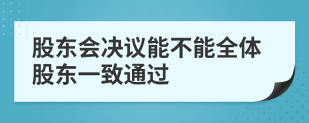 股东会决议能不能全体股东一致通过