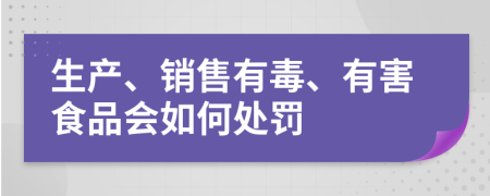 生产、销售有毒、有害食品会如何处罚