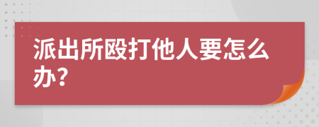 派出所殴打他人要怎么办？