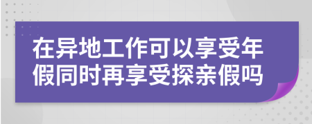 在异地工作可以享受年假同时再享受探亲假吗