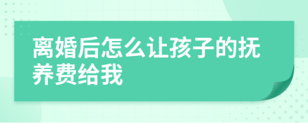 离婚后怎么让孩子的抚养费给我